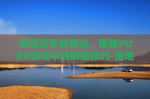 瞬狙高手的舞台，揭秘PUBG游戏中的瞬狙技巧-绝地求生瞬狙