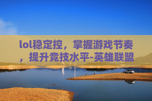 lol稳定控，掌握游戏节奏，提升竞技水平-英雄联盟控制效果