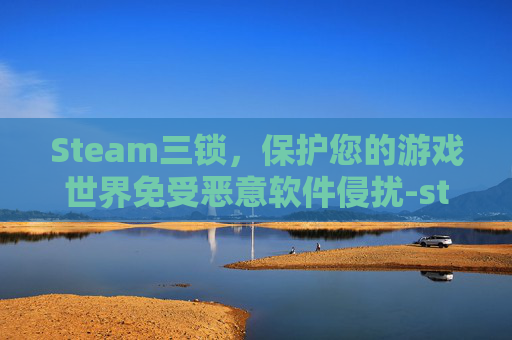 Steam三锁，保护您的游戏世界免受恶意软件侵扰-steam锁运行三个月机制