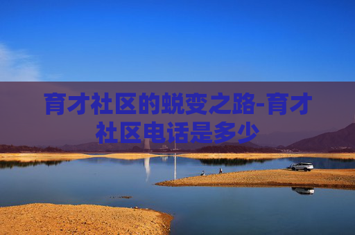 育才社区的蜕变之路-育才社区电话是多少