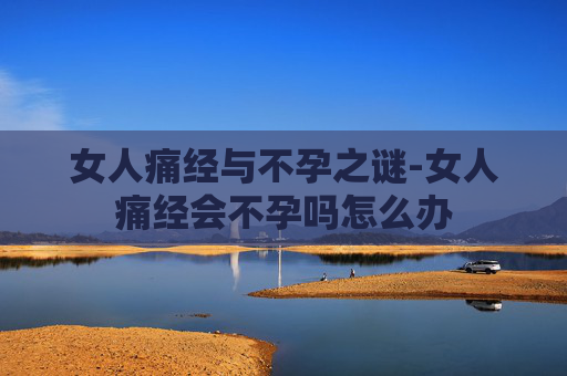 女人痛经与不孕之谜-女人痛经会不孕吗怎么办