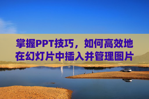 掌握PPT技巧，如何高效地在幻灯片中插入并管理图片-怎样制作ppt图片文件
