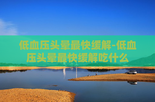 低血压头晕最快缓解-低血压头晕最快缓解吃什么
