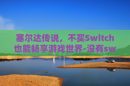 塞尔达传说，不买Switch也能畅享游戏世界-没有switch怎么玩塞尔达