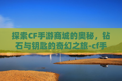 探索CF手游商城的奥秘，钻石与钥匙的奇幻之旅-cf手游商城有钻石和钥匙吗