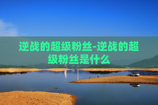 逆战的超级粉丝-逆战的超级粉丝是什么