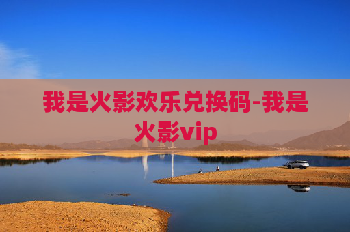 我是火影欢乐兑换码-我是火影vip
