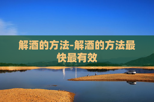 解酒的方法-解酒的方法最快最有效