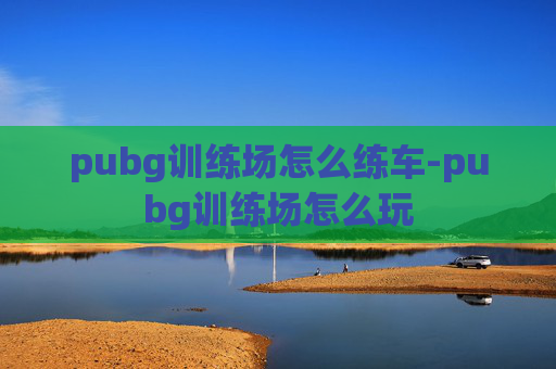 pubg训练场怎么练车-pubg训练场怎么玩