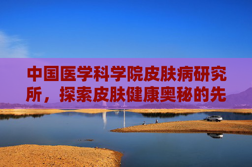 中国医学科学院皮肤病研究所，探索皮肤健康奥秘的先锋-中国医学科学院皮肤病研究所李诚让