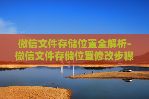 微信文件存储位置全解析-微信文件存储位置修改步骤