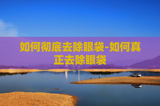 如何彻底去除眼袋-如何真正去除眼袋