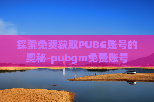 探索免费获取PUBG账号的奥秘-pubgm免费账号