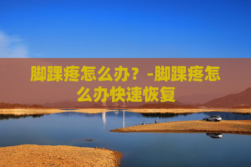 脚踝疼怎么办？-脚踝疼怎么办快速恢复