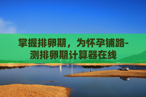 掌握排卵期，为怀孕铺路-测排卵期计算器在线