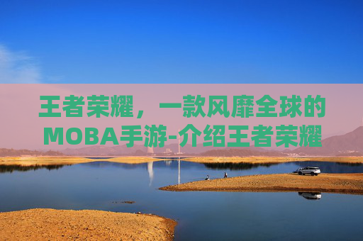 王者荣耀，一款风靡全球的MOBA手游-介绍王者荣耀的语句有哪些
