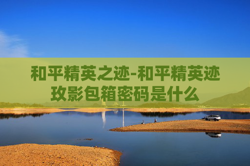 和平精英之迹-和平精英迹玫影包箱密码是什么