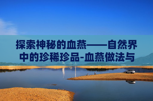 探索神秘的血燕——自然界中的珍稀珍品-血燕做法与吃法