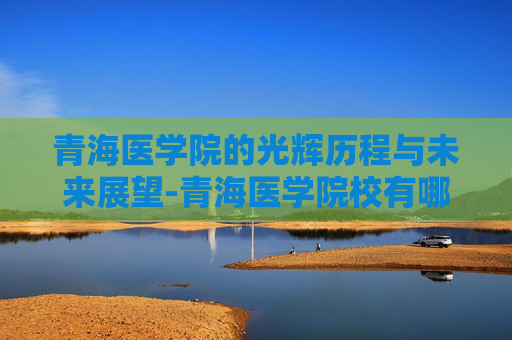 青海医学院的光辉历程与未来展望-青海医学院校有哪些