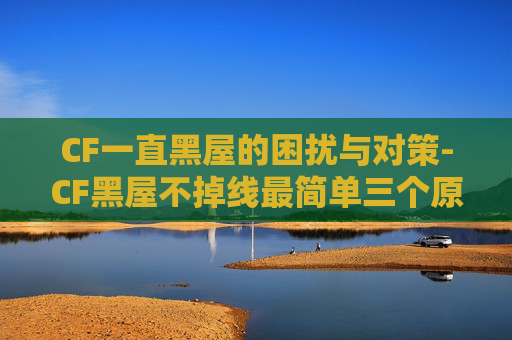 CF一直黑屋的困扰与对策-CF黑屋不掉线最简单三个原因