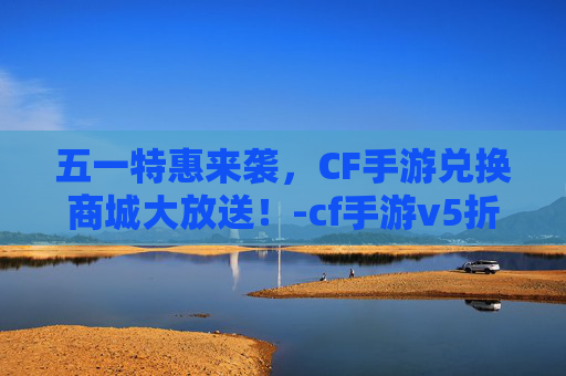 五一特惠来袭，CF手游兑换商城大放送！-cf手游v5折扣