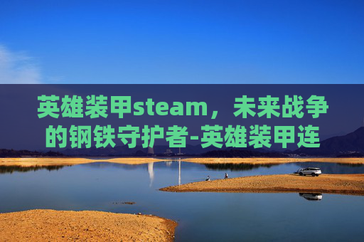 英雄装甲steam，未来战争的钢铁守护者-英雄装甲连