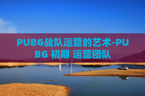 PUBG战队运营的艺术-PUBG 初期 运营团队