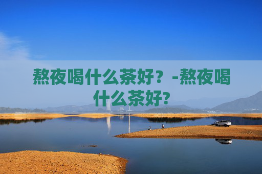 熬夜喝什么茶好？-熬夜喝什么茶好?