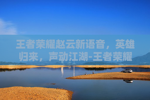 王者荣耀赵云新语音，英雄归来，声动江湖-王者荣耀赵云新语音出装