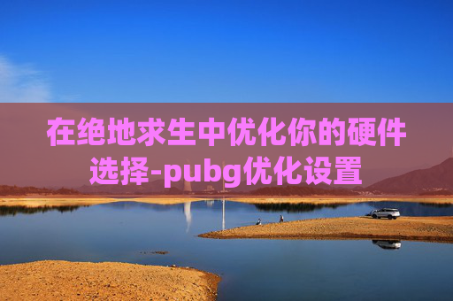 在绝地求生中优化你的硬件选择-pubg优化设置