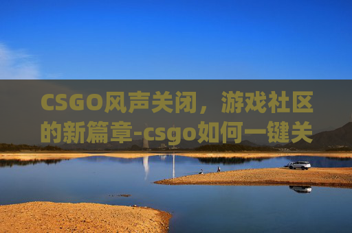 CSGO风声关闭，游戏社区的新篇章-csgo如何一键关闭所有声音