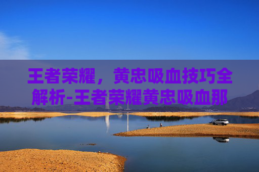 王者荣耀，黄忠吸血技巧全解析-王者荣耀黄忠吸血那个装备