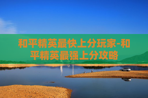 和平精英最快上分玩家-和平精英最强上分攻略