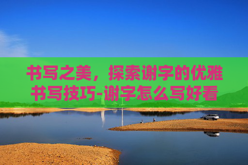书写之美，探索谢字的优雅书写技巧-谢字怎么写好看又漂亮