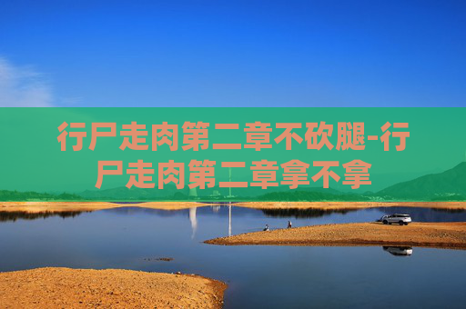 行尸走肉第二章不砍腿-行尸走肉第二章拿不拿