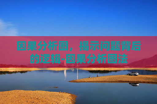 因果分析图，揭示问题背后的逻辑-因果分析图法