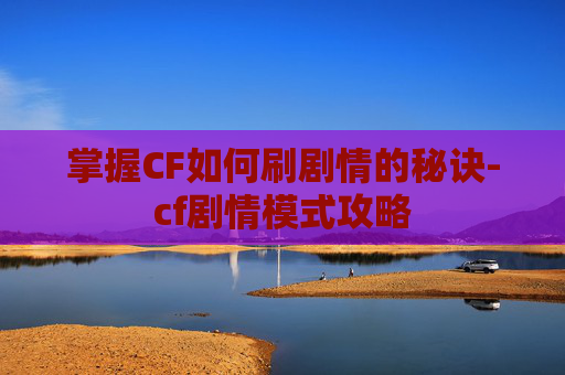 掌握CF如何刷剧情的秘诀-cf剧情模式攻略