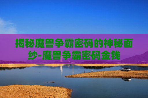 揭秘魔兽争霸密码的神秘面纱-魔兽争霸密码金钱