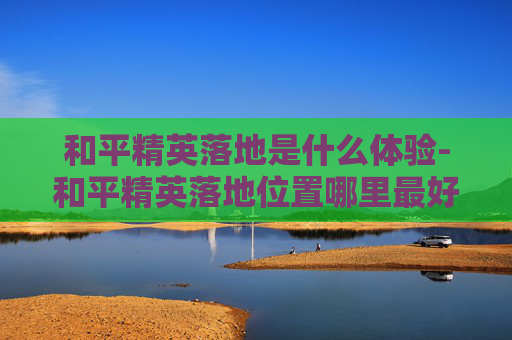 和平精英落地是什么体验-和平精英落地位置哪里最好