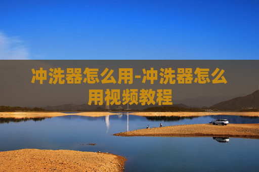 冲洗器怎么用-冲洗器怎么用视频教程