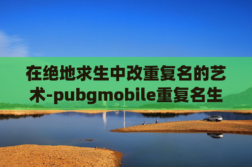 在绝地求生中改重复名的艺术-pubgmobile重复名生成器
