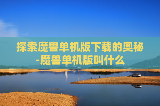 探索魔兽单机版下载的奥秘-魔兽单机版叫什么
