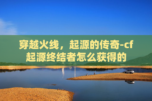 穿越火线，起源的传奇-cf起源终结者怎么获得的