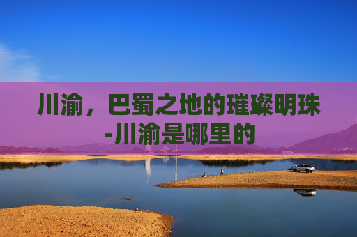 川渝，巴蜀之地的璀璨明珠-川渝是哪里的
