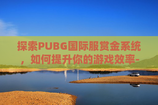 探索PUBG国际服赏金系统，如何提升你的游戏效率-天津格林国际幼儿园学费