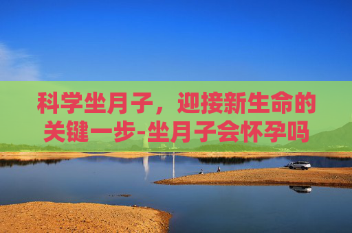 科学坐月子，迎接新生命的关键一步-坐月子会怀孕吗