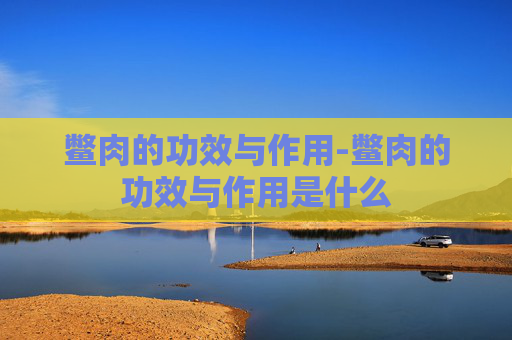 鳖肉的功效与作用-鳖肉的功效与作用是什么