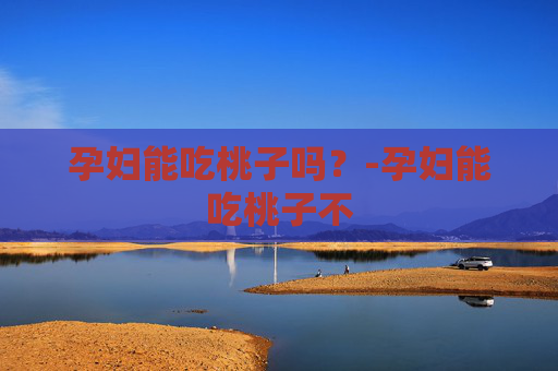 孕妇能吃桃子吗？-孕妇能吃桃子不