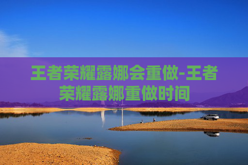 王者荣耀露娜会重做-王者荣耀露娜重做时间