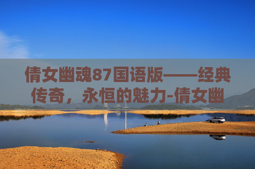 倩女幽魂87国语版——经典传奇，永恒的魅力-倩女幽魂87国语版免费观看